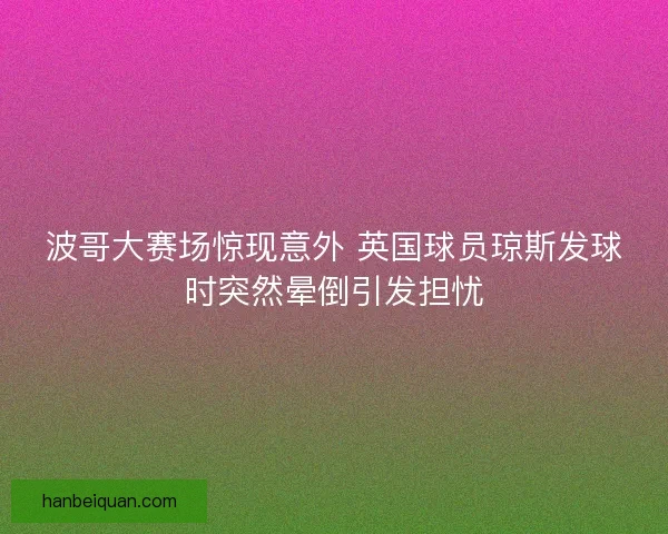 波哥大赛场惊现意外 英国球员琼斯发球时突然晕倒引发担忧