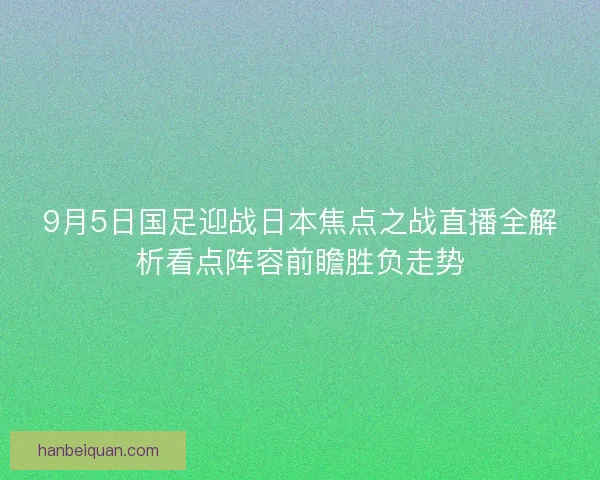 9月5日国足迎战日本焦点之战直播全解析看点阵容前瞻胜负走势