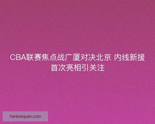 CBA联赛焦点战广厦对决北京 内线新援首次亮相引关注