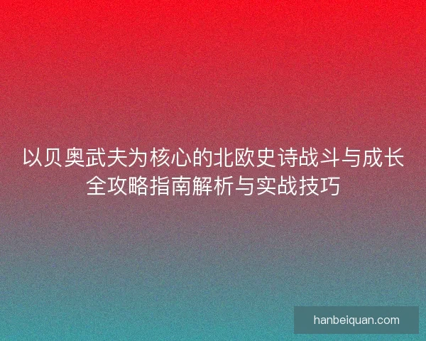 以贝奥武夫为核心的北欧史诗战斗与成长全攻略指南解析与实战技巧