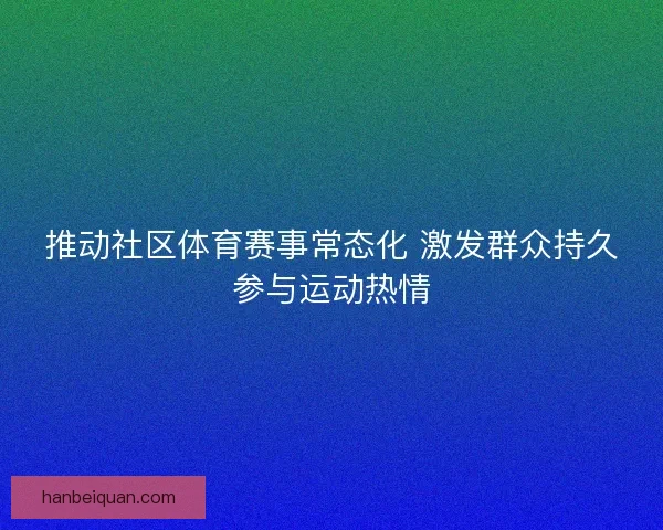 推动社区体育赛事常态化 激发群众持久参与运动热情
