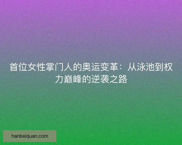 首位女性掌门人的奥运变革：从泳池到权力巅峰的逆袭之路