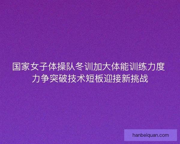 国家女子体操队冬训加大体能训练力度 力争突破技术短板迎接新挑战